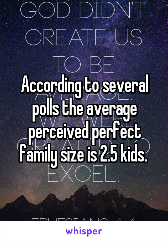 According to several polls the average perceived perfect family size is 2.5 kids. 