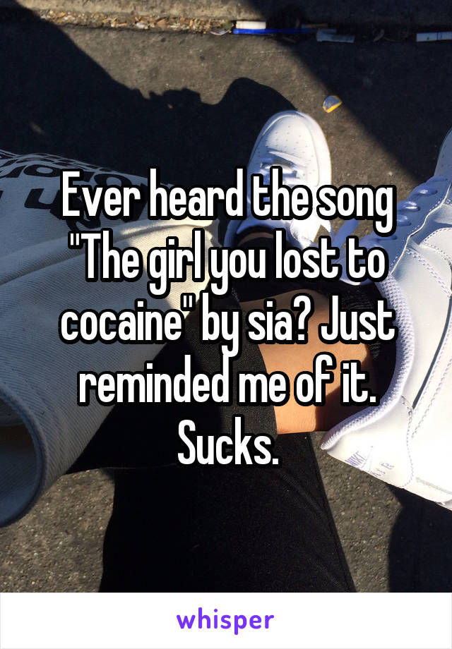 Ever heard the song "The girl you lost to cocaine" by sia? Just reminded me of it. Sucks.