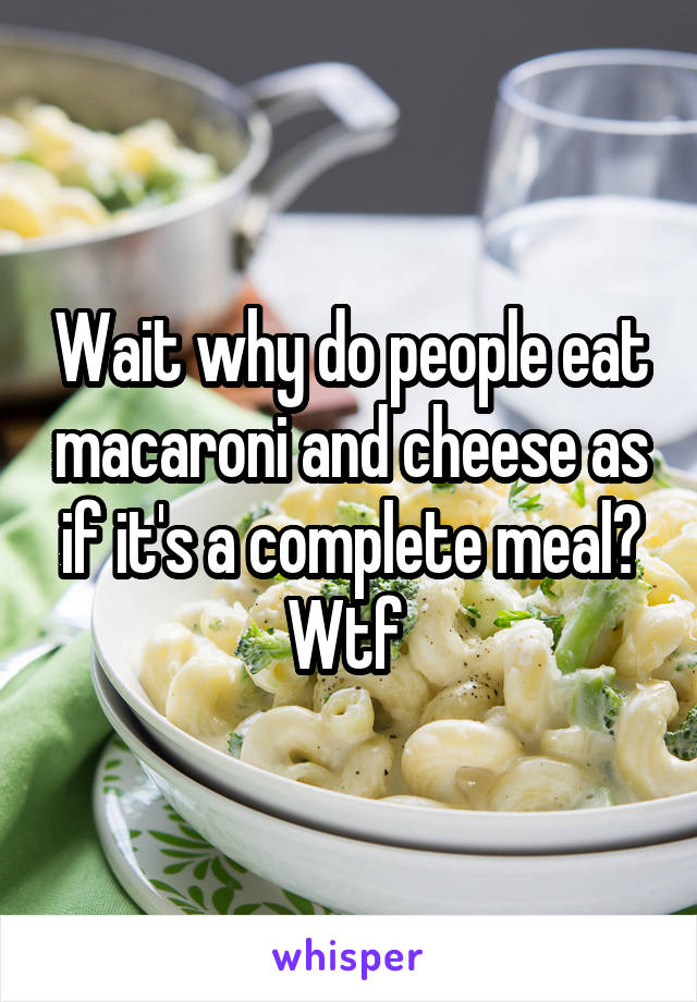 Wait why do people eat macaroni and cheese as if it's a complete meal? Wtf 