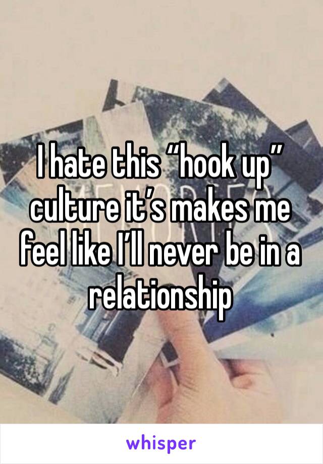 I hate this “hook up” culture it’s makes me feel like I’ll never be in a relationship 