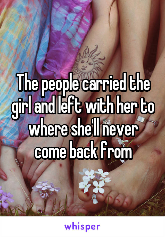 The people carried the girl and left with her to where she'll never come back from