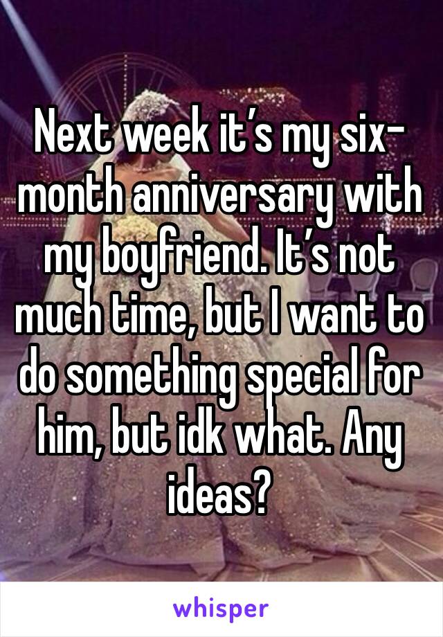 Next week it’s my six-month anniversary with my boyfriend. It’s not much time, but I want to do something special for him, but idk what. Any ideas?