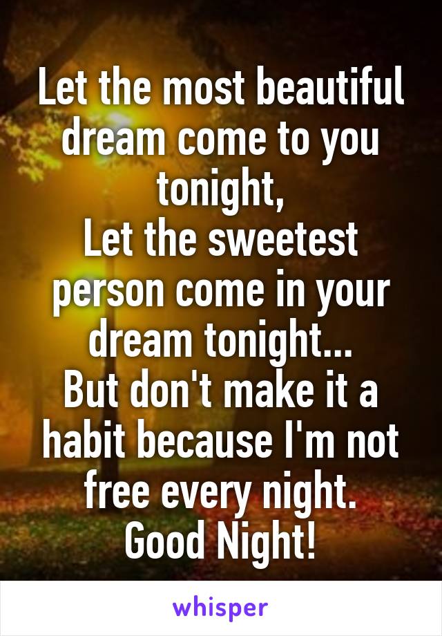 Let the most beautiful dream come to you tonight,
Let the sweetest person come in your dream tonight...
But don't make it a habit because I'm not free every night.
Good Night!