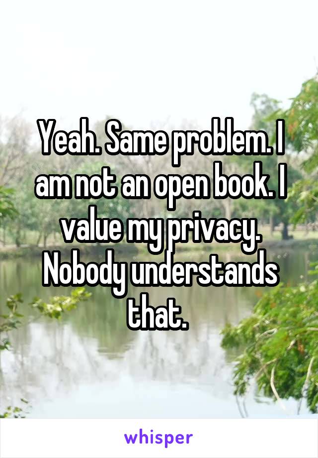 Yeah. Same problem. I am not an open book. I value my privacy. Nobody understands that. 