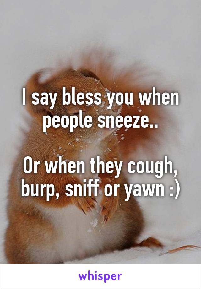 I say bless you when people sneeze..

Or when they cough, burp, sniff or yawn :)