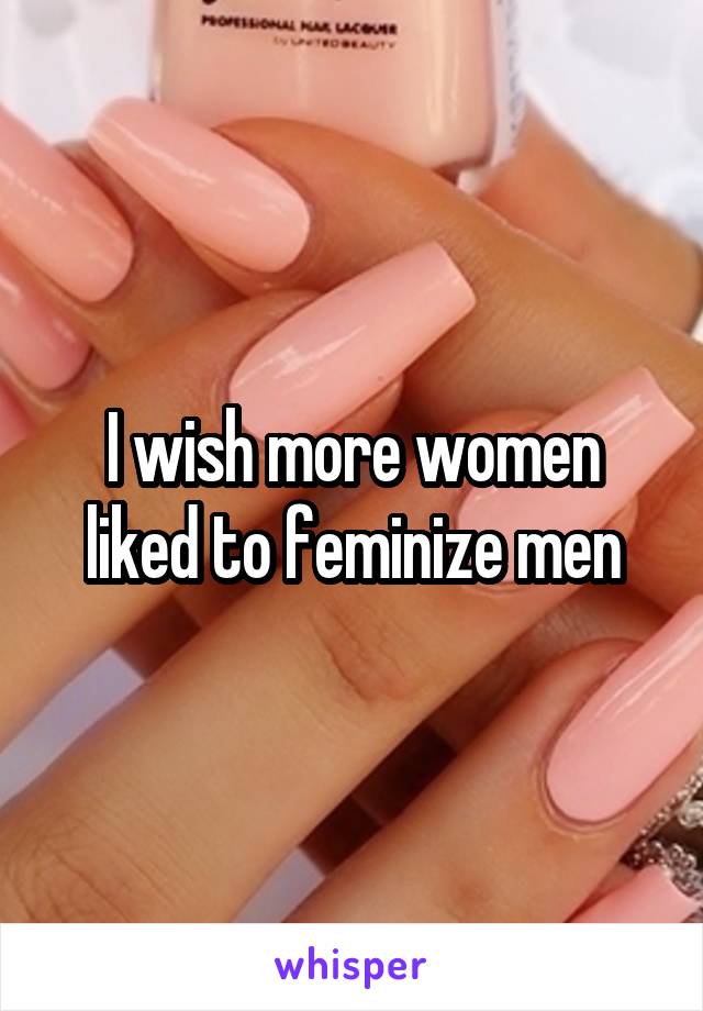 I wish more women liked to feminize men