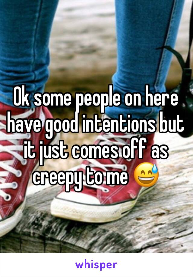 Ok some people on here have good intentions but it just comes off as creepy to me ðŸ˜…