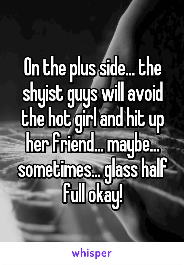 On the plus side... the shyist guys will avoid the hot girl and hit up her friend... maybe... sometimes... glass half full okay!