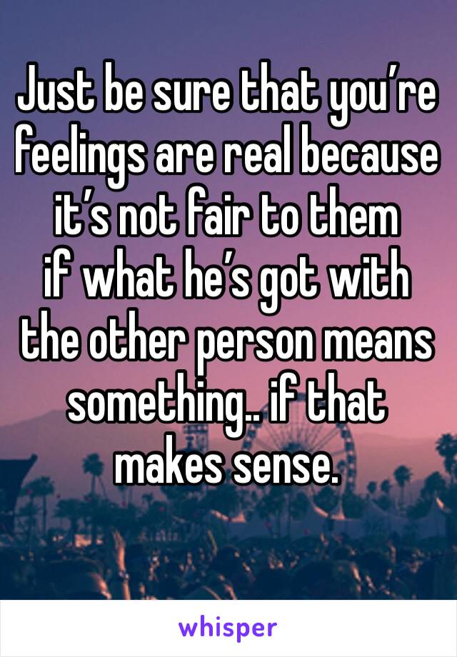 Just be sure that you’re feelings are real because it’s not fair to them
if what he’s got with the other person means something.. if that makes sense. 