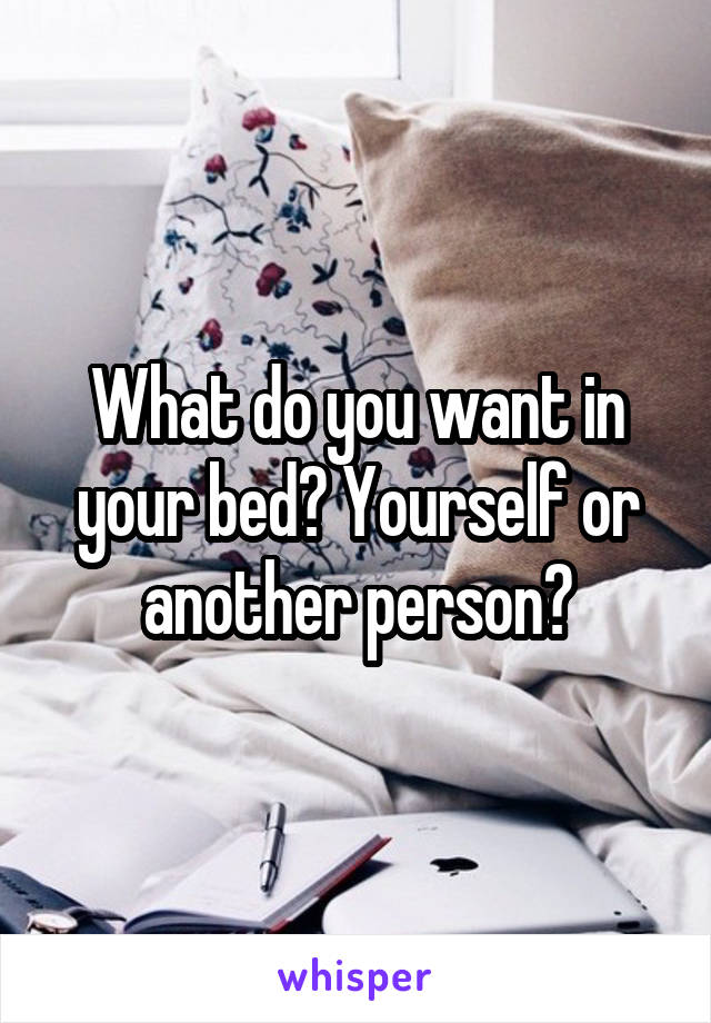 What do you want in your bed? Yourself or another person?