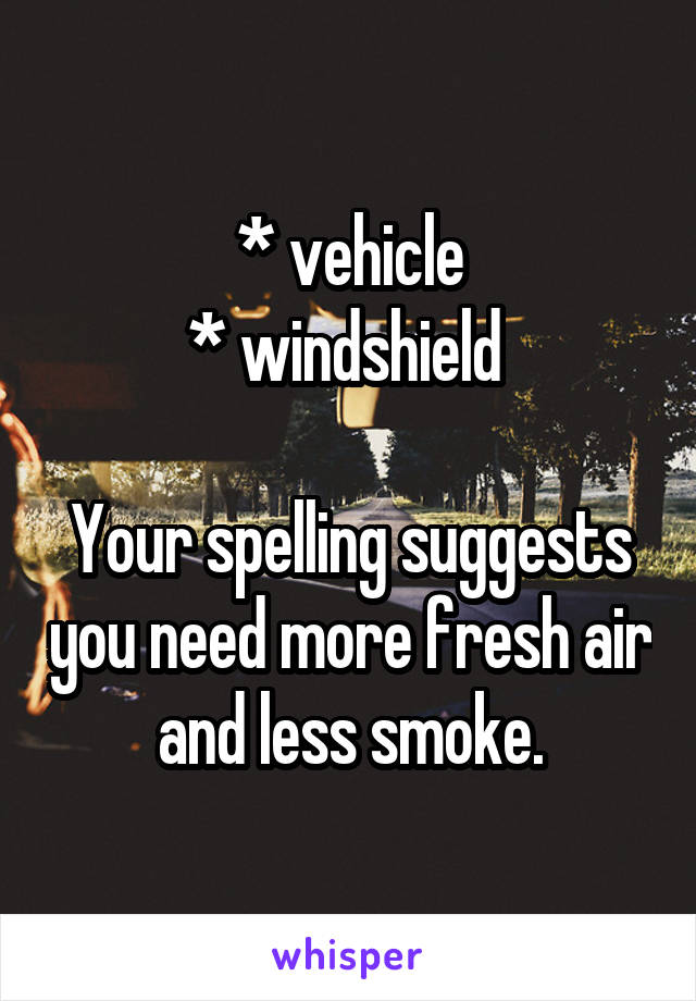 * vehicle
* windshield 

Your spelling suggests you need more fresh air and less smoke.