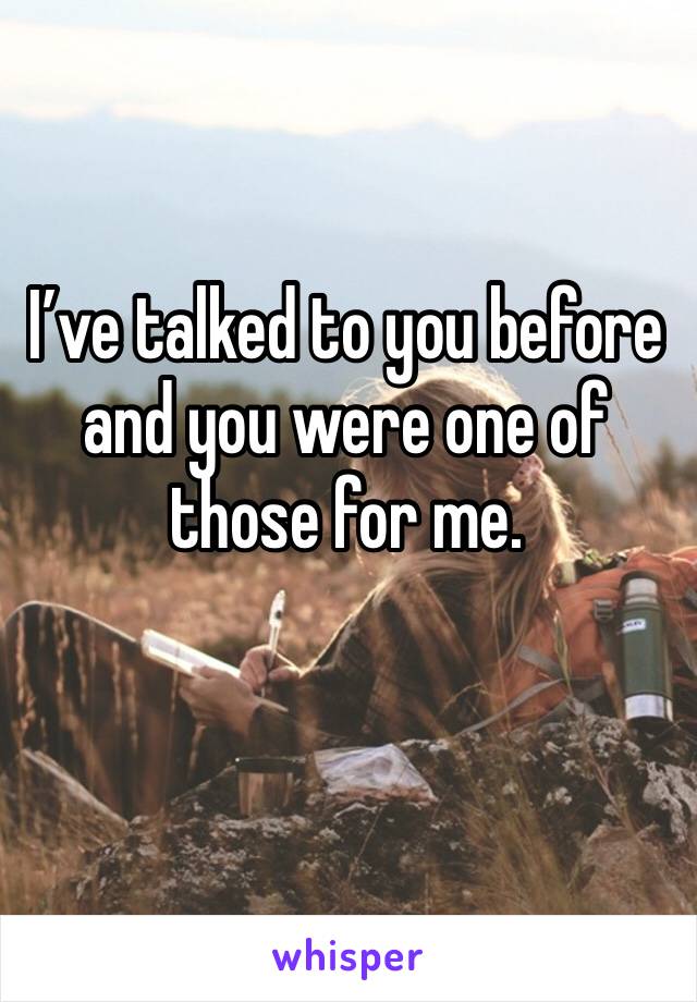 I’ve talked to you before and you were one of those for me.