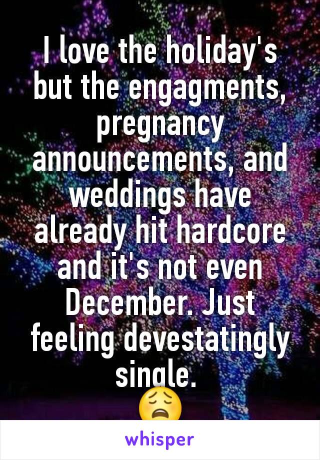 I love the holiday's but the engagments, pregnancy announcements, and weddings have already hit hardcore and it's not even December. Just feeling devestatingly single. 
ðŸ˜©