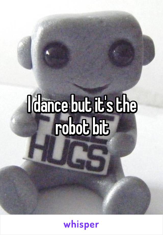 I dance but it's the robot bit