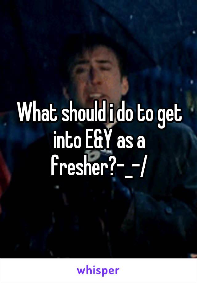 What should i do to get into E&Y as a fresher?\-_-/