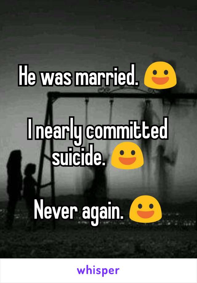 He was married. 😃

I nearly committed suicide. 😃

Never again. 😃