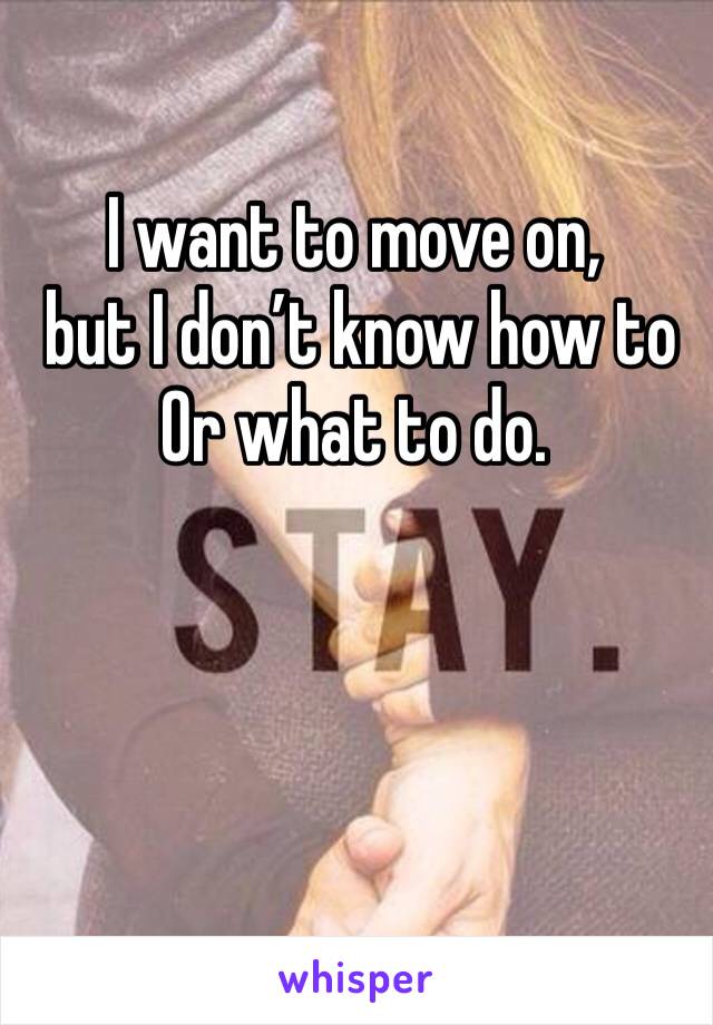 I want to move on,
 but I don’t know how to
Or what to do.
