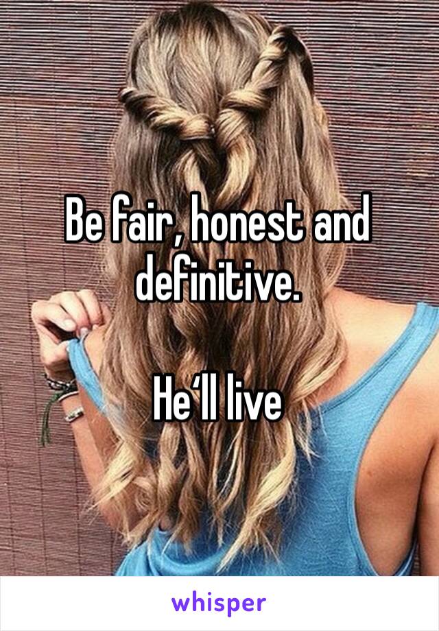 Be fair, honest and definitive.

He‘ll live