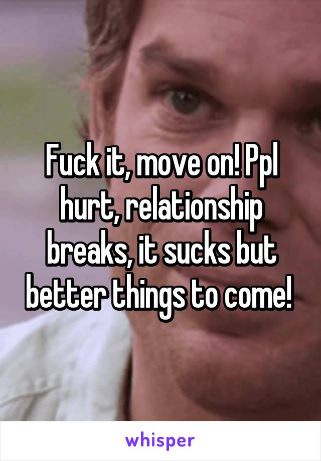 Fuck it, move on! Ppl hurt, relationship breaks, it sucks but better things to come! 