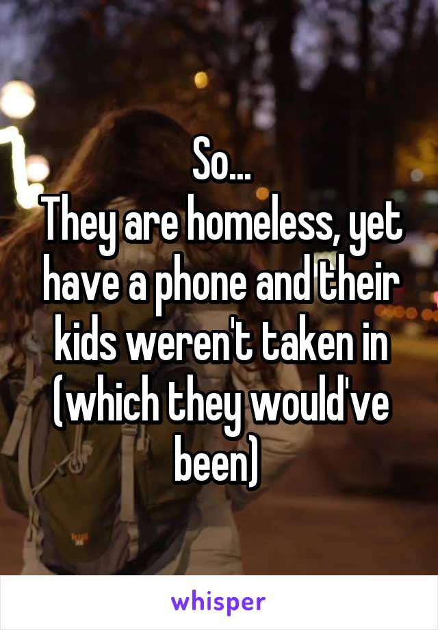So...
They are homeless, yet have a phone and their kids weren't taken in (which they would've been) 