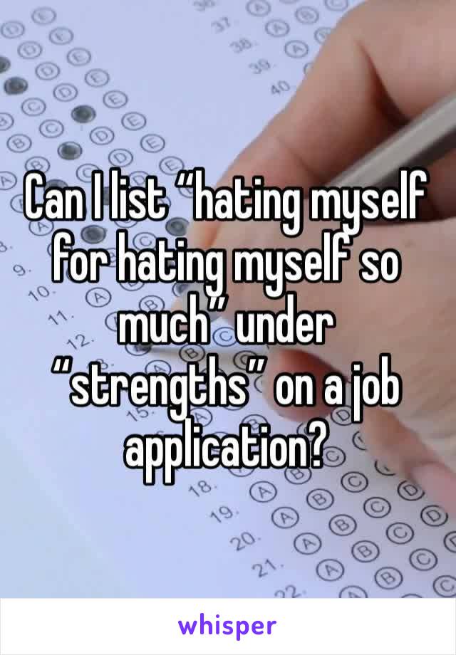 Can I list “hating myself for hating myself so much” under “strengths” on a job application?