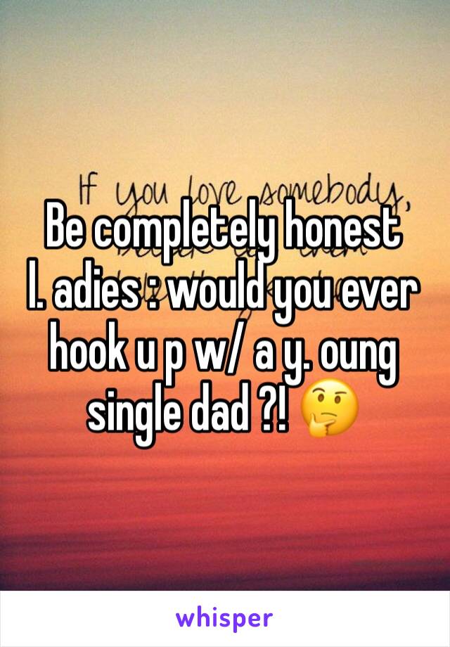 Be completely honest      l. adies : would you ever hook u p w/ a y. oung single dad ?! ðŸ¤”