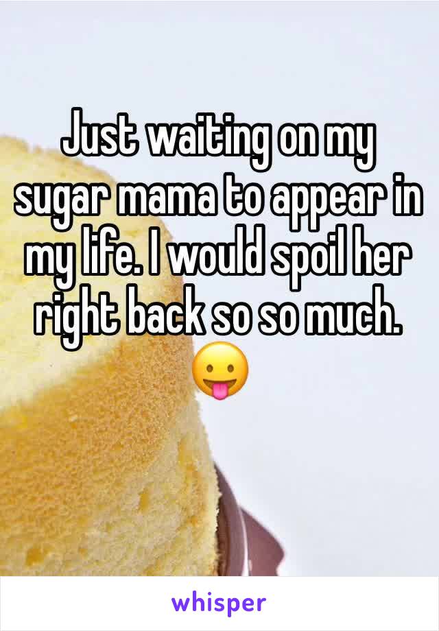 Just waiting on my sugar mama to appear in my life. I would spoil her right back so so much. ðŸ˜›
