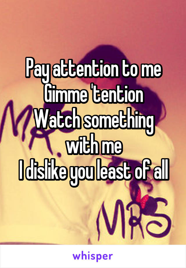 Pay attention to me
Gimme 'tention
Watch something with me
I dislike you least of all
