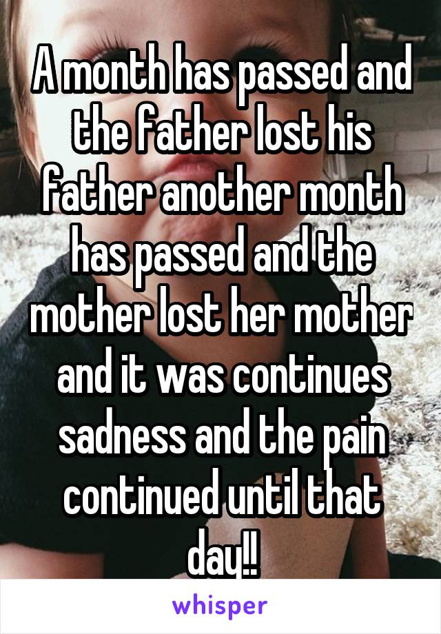 A month has passed and the father lost his father another month has passed and the mother lost her mother and it was continues sadness and the pain continued until that day!!