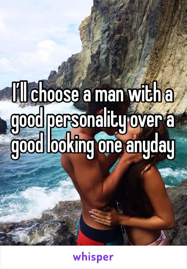 I’ll choose a man with a good personality over a good looking one anyday
