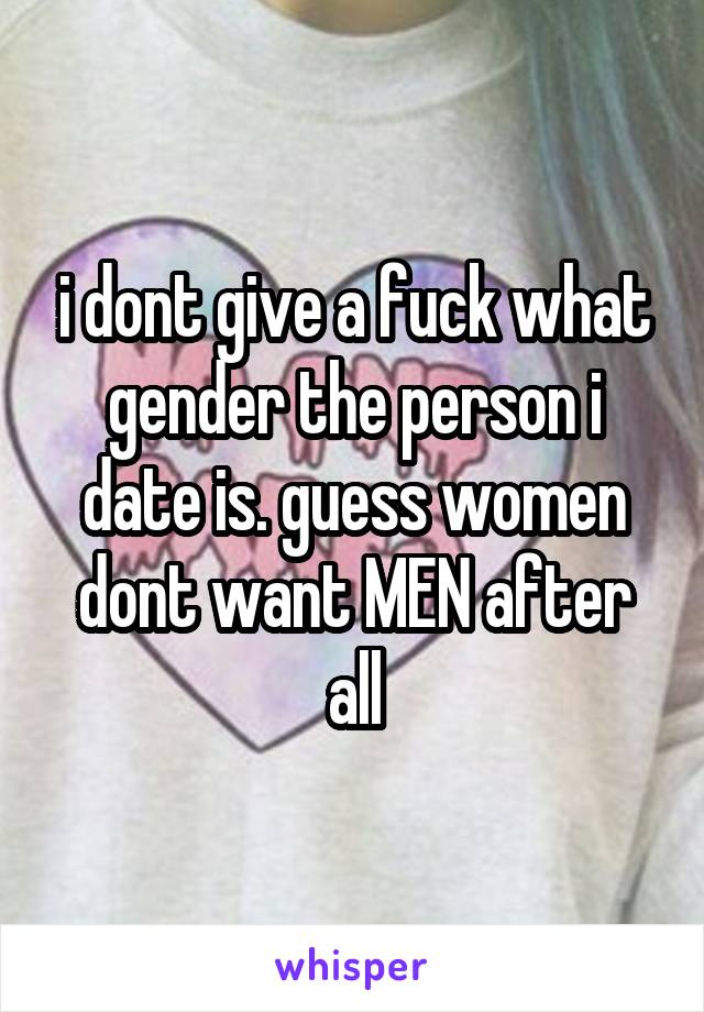 i dont give a fuck what gender the person i date is. guess women dont want MEN after all