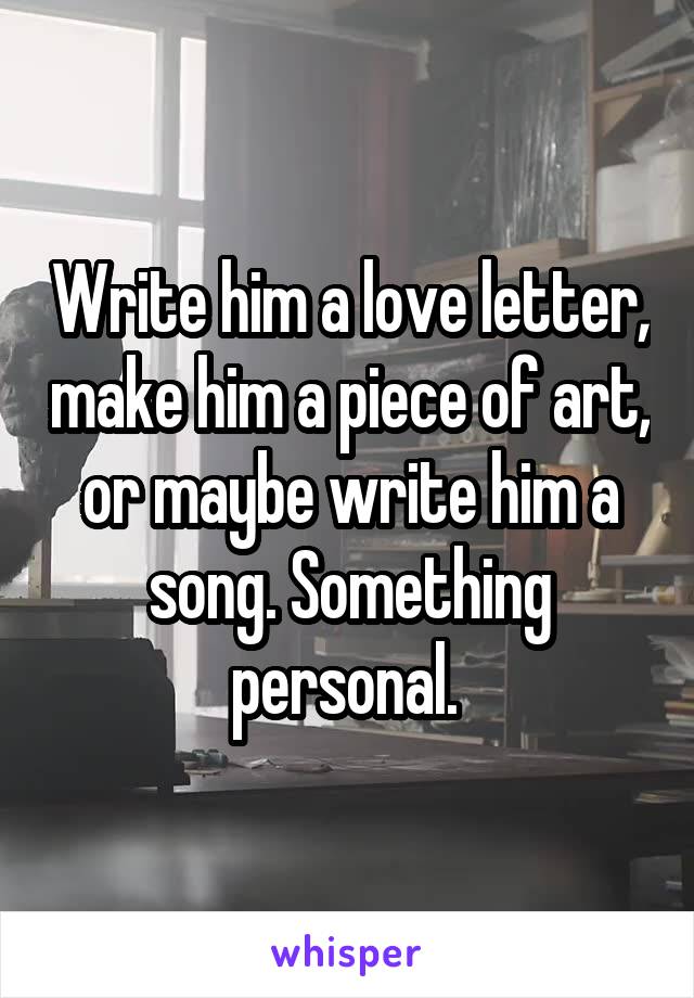 Write him a love letter, make him a piece of art, or maybe write him a song. Something personal. 