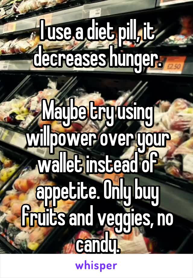 I use a diet pill, it decreases hunger.

Maybe try using willpower over your wallet instead of appetite. Only buy fruits and veggies, no candy.