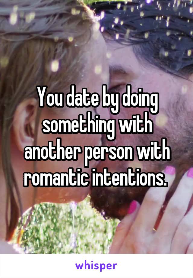 You date by doing something with another person with romantic intentions. 