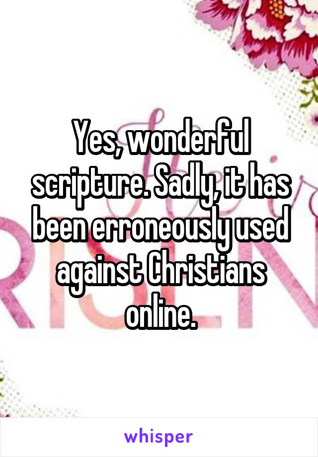 Yes, wonderful scripture. Sadly, it has been erroneously used against Christians online.