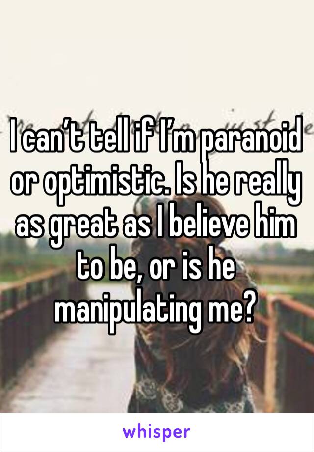 I can’t tell if I’m paranoid or optimistic. Is he really as great as I believe him to be, or is he manipulating me?