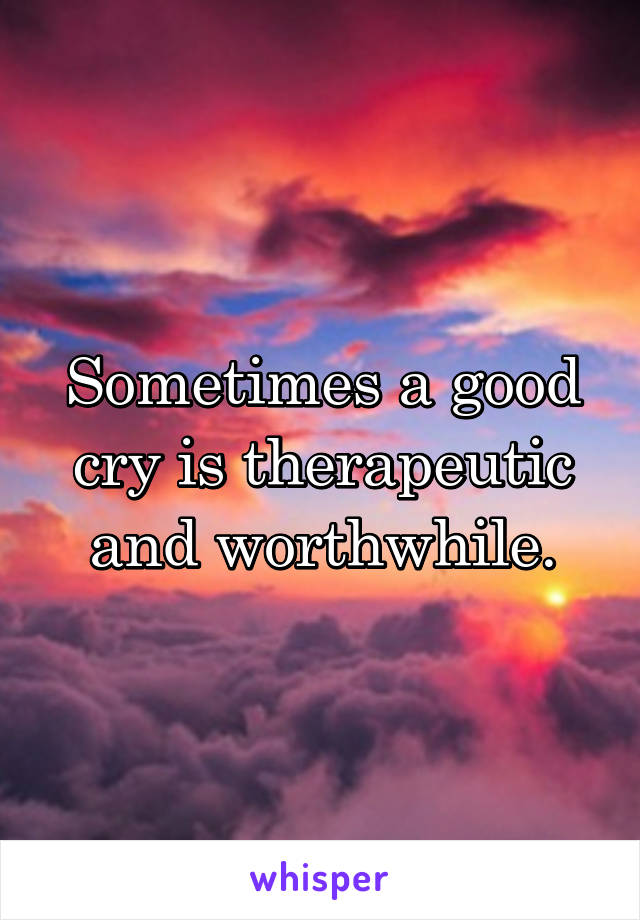 Sometimes a good cry is therapeutic and worthwhile.