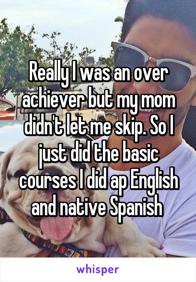Really I was an over achiever but my mom didn't let me skip. So I just did the basic courses I did ap English and native Spanish 