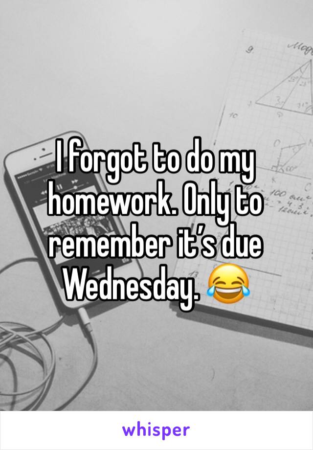 I forgot to do my homework. Only to remember itâ€™s due Wednesday. ðŸ˜‚