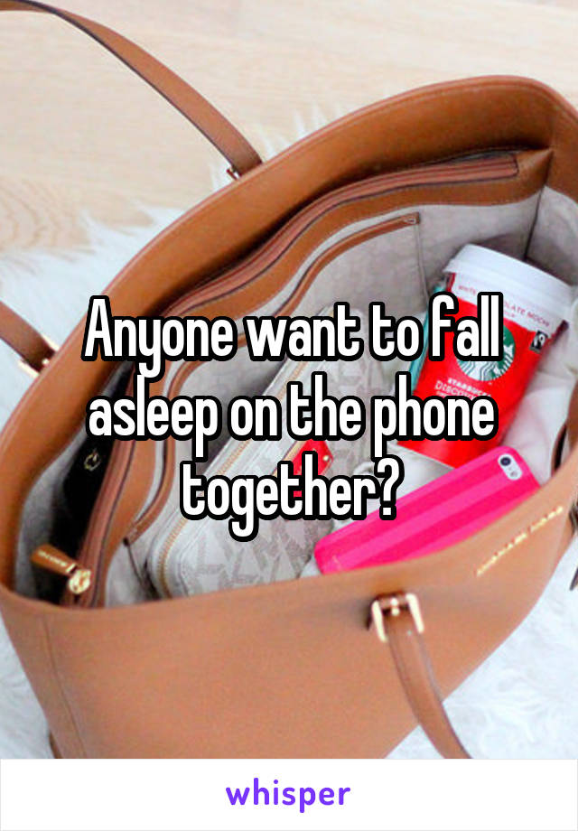 Anyone want to fall asleep on the phone together?