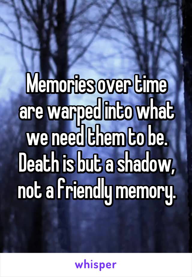 Memories over time are warped into what we need them to be.
Death is but a shadow, not a friendly memory.