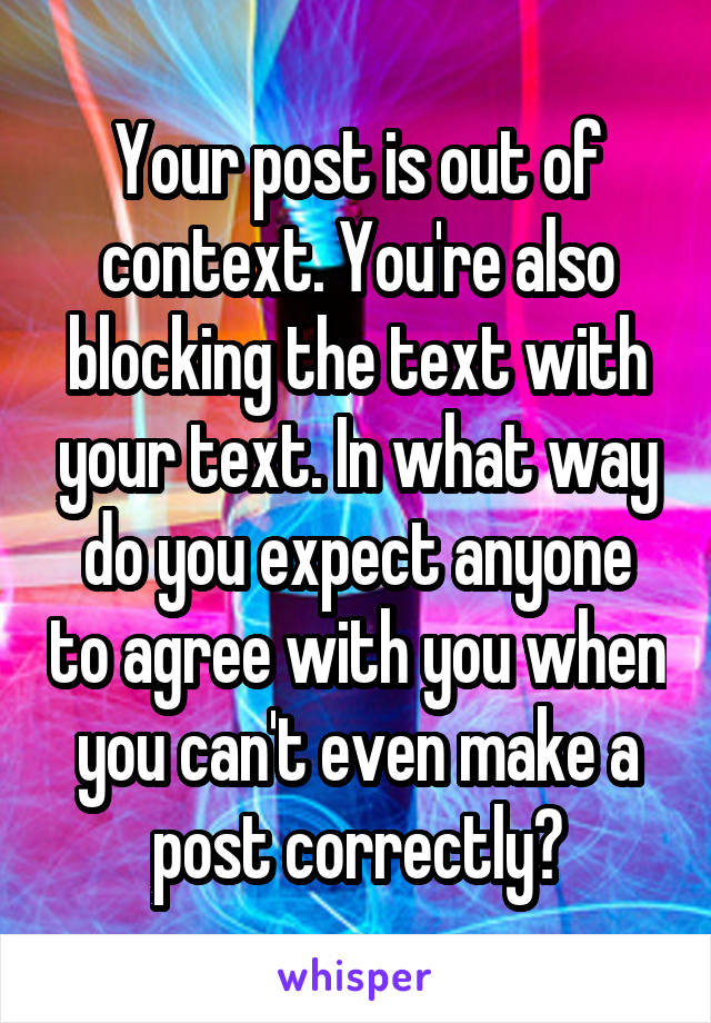 Your post is out of context. You're also blocking the text with your text. In what way do you expect anyone to agree with you when you can't even make a post correctly?