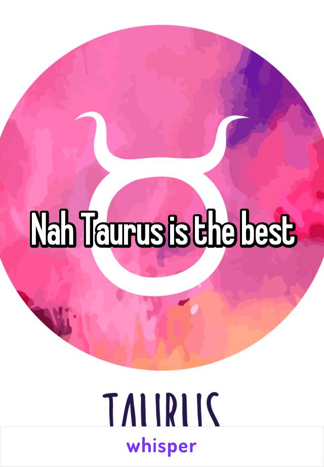 Nah Taurus is the best