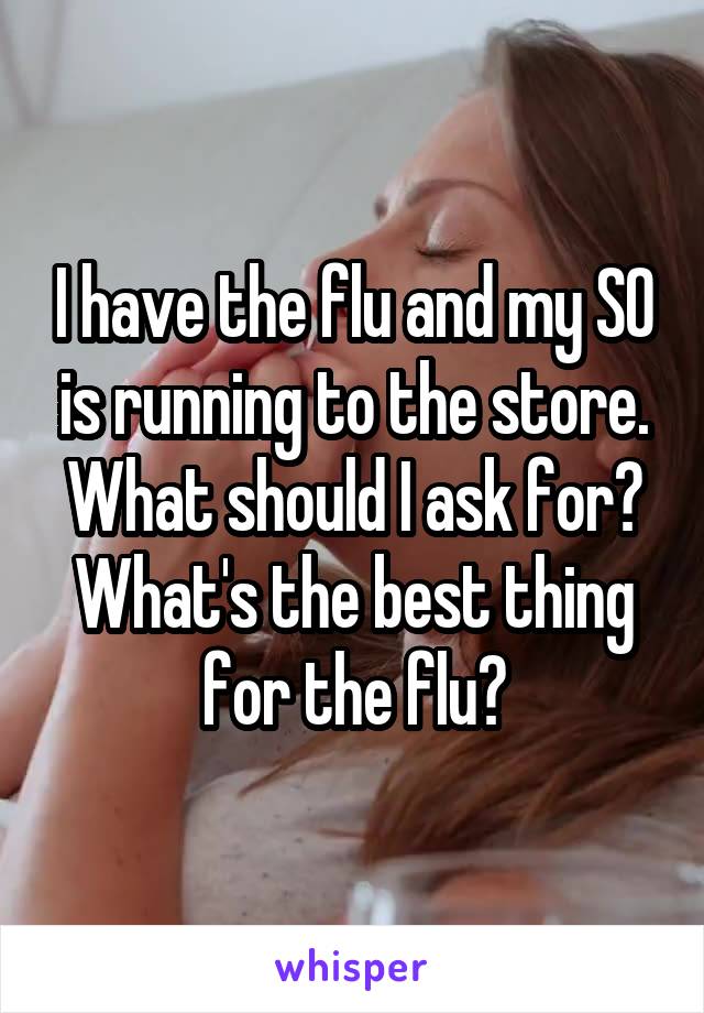 I have the flu and my SO is running to the store. What should I ask for? What's the best thing for the flu?