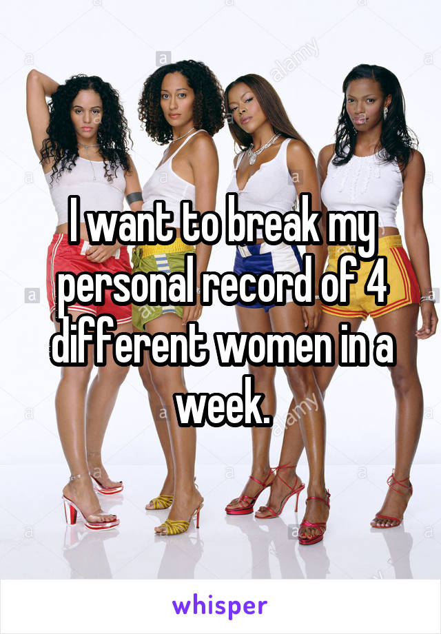 I want to break my personal record of 4 different women in a week.