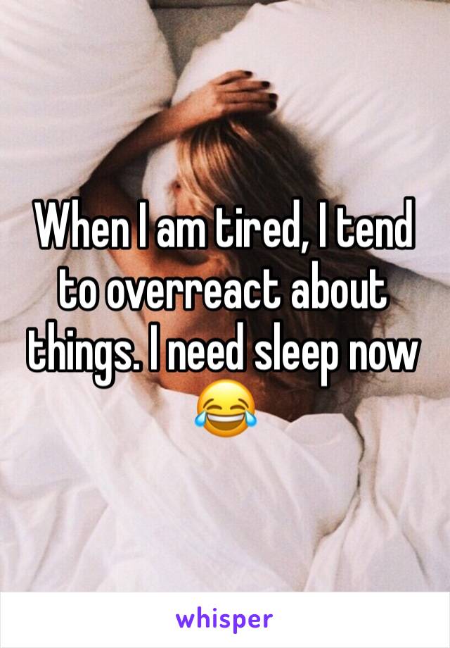 When I am tired, I tend to overreact about things. I need sleep now 😂