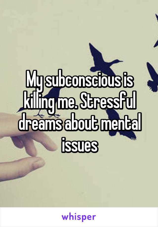 My subconscious is killing me. Stressful dreams about mental issues