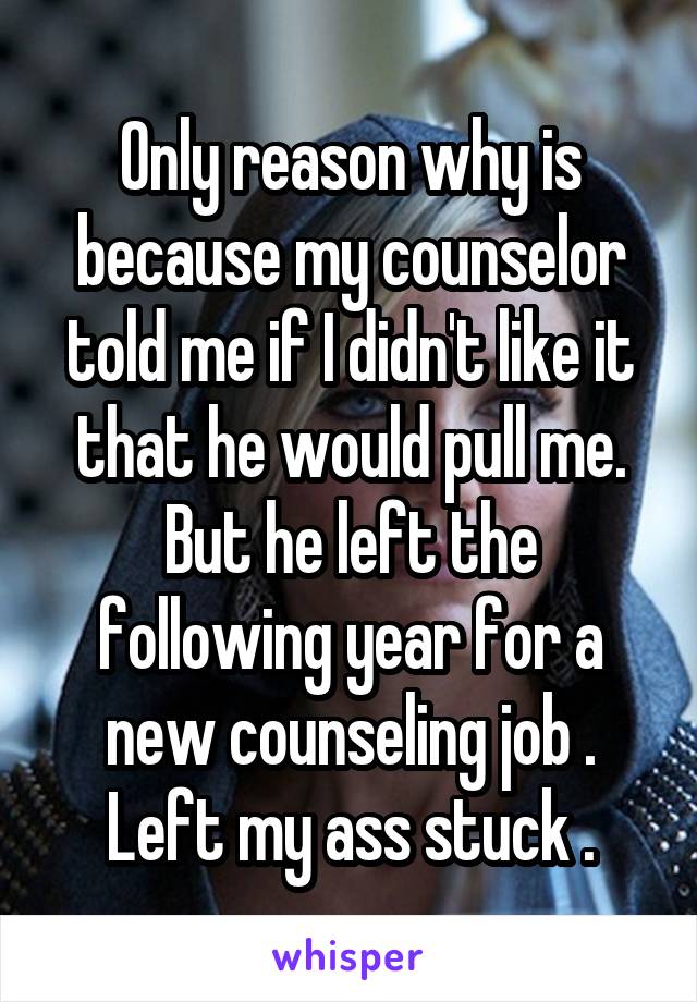 Only reason why is because my counselor told me if I didn't like it that he would pull me. But he left the following year for a new counseling job . Left my ass stuck .