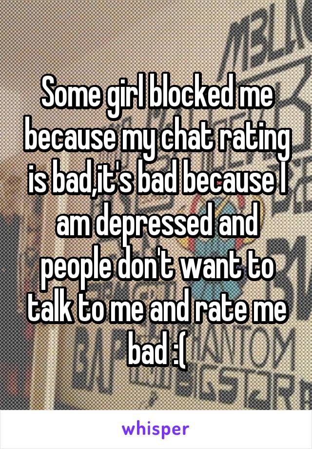 Some girl blocked me because my chat rating is bad,it's bad because I am depressed and people don't want to talk to me and rate me bad :(
