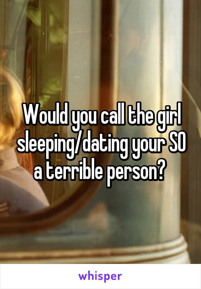 Would you call the girl sleeping/dating your SO a terrible person? 